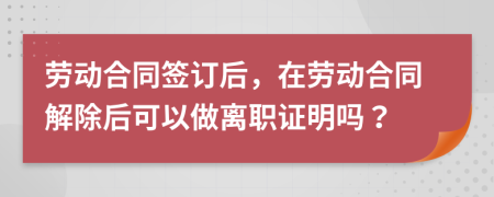 劳动合同签订后，在劳动合同解除后可以做离职证明吗？