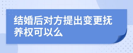 结婚后对方提出变更抚养权可以么