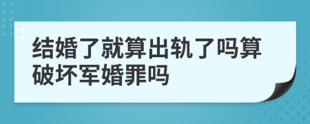 结婚了就算出轨了吗算破坏军婚罪吗