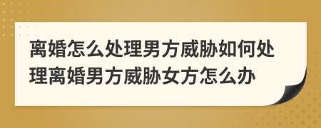 离婚怎么处理男方威胁如何处理离婚男方威胁女方怎么办