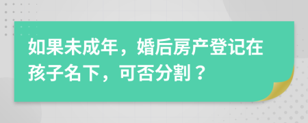 如果未成年，婚后房产登记在孩子名下，可否分割？