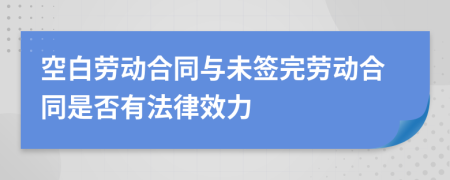 空白劳动合同与未签完劳动合同是否有法律效力