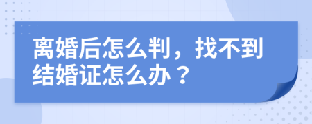 离婚后怎么判，找不到结婚证怎么办？