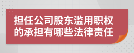 担任公司股东滥用职权的承担有哪些法律责任