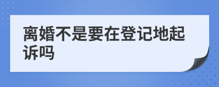 离婚不是要在登记地起诉吗