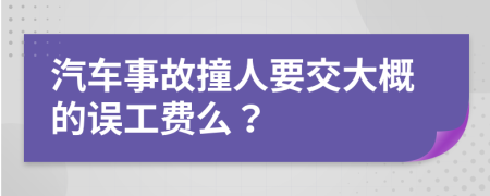 汽车事故撞人要交大概的误工费么？