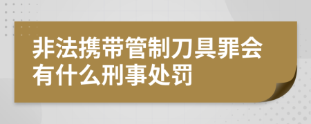 非法携带管制刀具罪会有什么刑事处罚