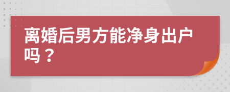 离婚后男方能净身出户吗？