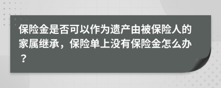 保险金是否可以作为遗产由被保险人的家属继承，保险单上没有保险金怎么办？