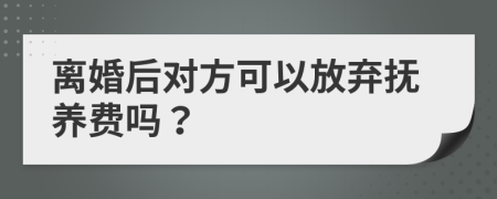 离婚后对方可以放弃抚养费吗？
