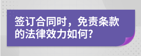 签订合同时，免责条款的法律效力如何?