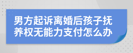 男方起诉离婚后孩子抚养权无能力支付怎么办