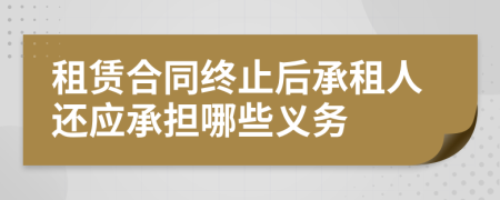 租赁合同终止后承租人还应承担哪些义务