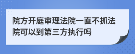 院方开庭审理法院一直不抓法院可以到第三方执行吗