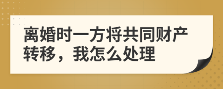 离婚时一方将共同财产转移，我怎么处理