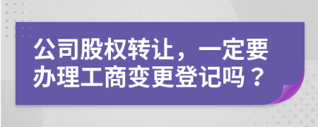 公司股权转让，一定要办理工商变更登记吗？