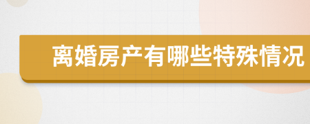 离婚房产有哪些特殊情况