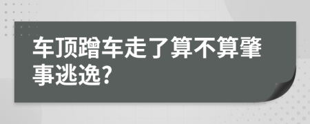 车顶蹭车走了算不算肇事逃逸?