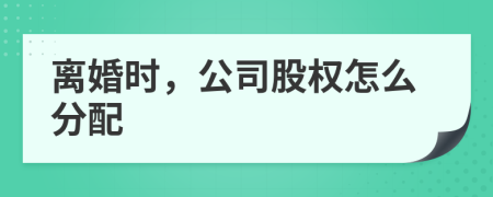 离婚时，公司股权怎么分配