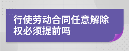 行使劳动合同任意解除权必须提前吗