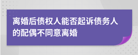 离婚后债权人能否起诉债务人的配偶不同意离婚