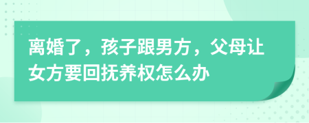 离婚了，孩子跟男方，父母让女方要回抚养权怎么办