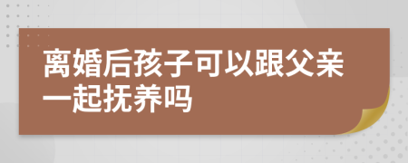 离婚后孩子可以跟父亲一起抚养吗