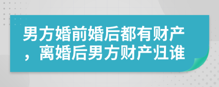 男方婚前婚后都有财产，离婚后男方财产归谁
