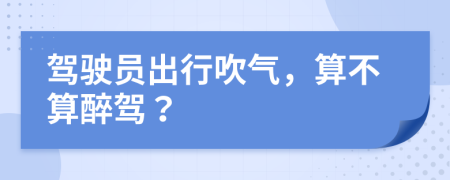 驾驶员出行吹气，算不算醉驾？