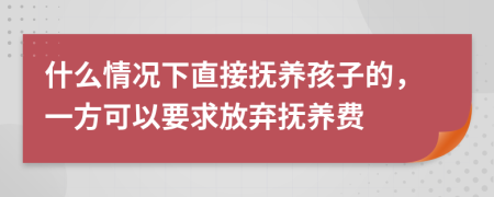 什么情况下直接抚养孩子的，一方可以要求放弃抚养费