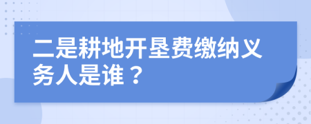 二是耕地开垦费缴纳义务人是谁？