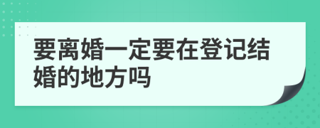 要离婚一定要在登记结婚的地方吗