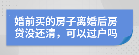 婚前买的房子离婚后房贷没还清，可以过户吗