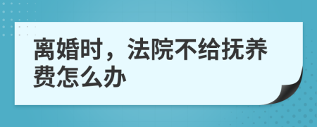 离婚时，法院不给抚养费怎么办