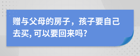 赠与父母的房子，孩子要自己去买, 可以要回来吗?