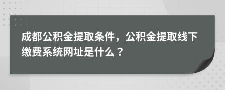 成都公积金提取条件，公积金提取线下缴费系统网址是什么？