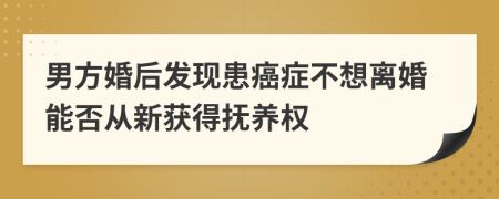 男方婚后发现患癌症不想离婚能否从新获得抚养权