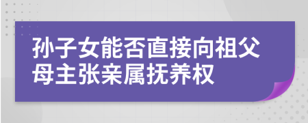 孙子女能否直接向祖父母主张亲属抚养权