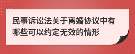 民事诉讼法关于离婚协议中有哪些可以约定无效的情形