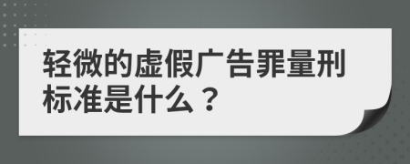 轻微的虚假广告罪量刑标准是什么？