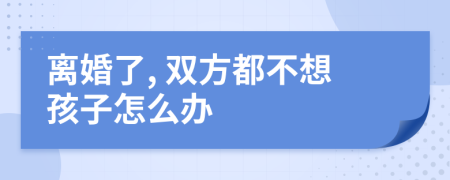 离婚了, 双方都不想孩子怎么办