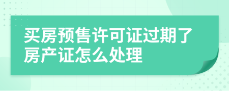 买房预售许可证过期了房产证怎么处理