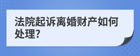 法院起诉离婚财产如何处理?