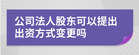 公司法人股东可以提出出资方式变更吗