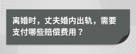 离婚时，丈夫婚内出轨，需要支付哪些赔偿费用？