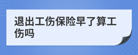 退出工伤保险早了算工伤吗