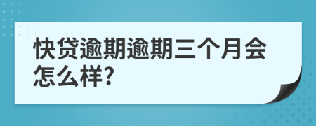 快贷逾期逾期三个月会怎么样?