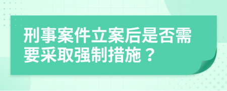 刑事案件立案后是否需要采取强制措施？