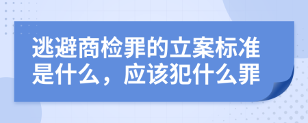 逃避商检罪的立案标准是什么，应该犯什么罪