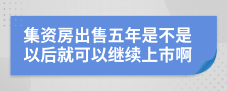 集资房出售五年是不是以后就可以继续上市啊